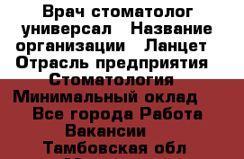 Врач стоматолог-универсал › Название организации ­ Ланцет › Отрасль предприятия ­ Стоматология › Минимальный оклад ­ 1 - Все города Работа » Вакансии   . Тамбовская обл.,Моршанск г.